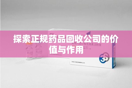 蚌埠探索正规药品回收公司的价值与作用