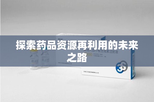 蚌埠探索药品资源再利用的未来之路