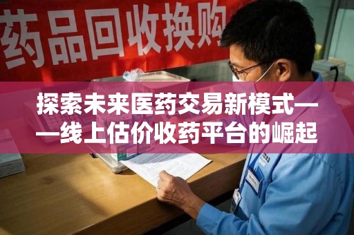 蚌埠探索未来医药交易新模式——线上估价收药平台的崛起与价值