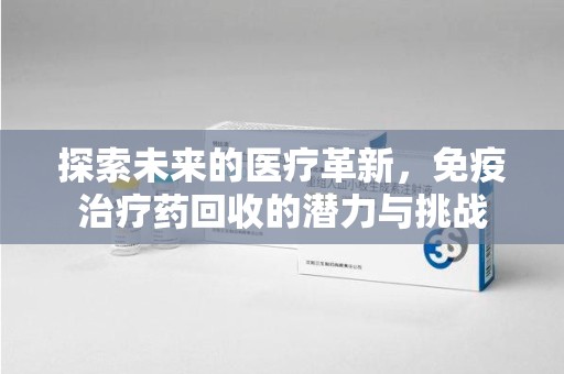 蚌埠探索未来的医疗革新，免疫治疗药回收的潜力与挑战