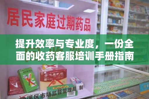 蚌埠提升效率与专业度，一份全面的收药客服培训手册指南