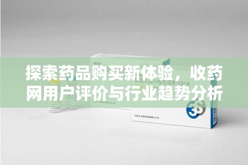 蚌埠探索药品购买新体验，收药网用户评价与行业趋势分析