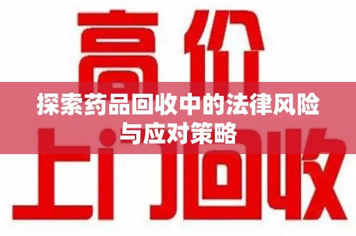 蚌埠探索药品回收中的法律风险与应对策略