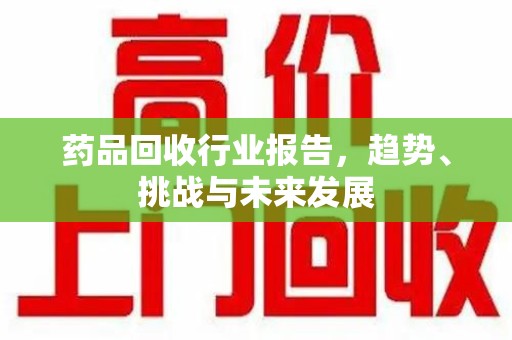 蚌埠药品回收行业报告，趋势、挑战与未来发展