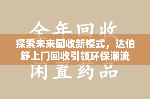 蚌埠探索未来回收新模式，达伯舒上门回收引领环保潮流