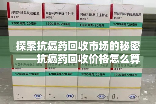 蚌埠探索抗癌药回收市场的秘密——抗癌药回收价格怎么算？