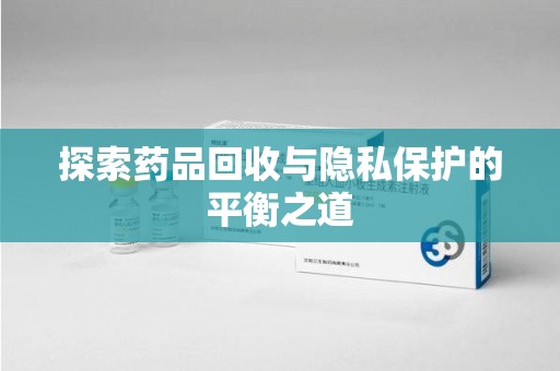 蚌埠探索药品回收与隐私保护的平衡之道
