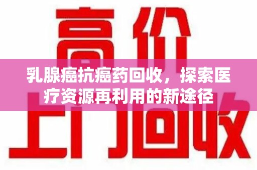 蚌埠乳腺癌抗癌药回收，探索医疗资源再利用的新途径