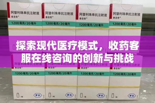 蚌埠探索现代医疗模式，收药客服在线咨询的创新与挑战