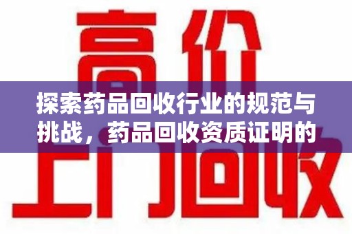 蚌埠探索药品回收行业的规范与挑战，药品回收资质证明的重要性