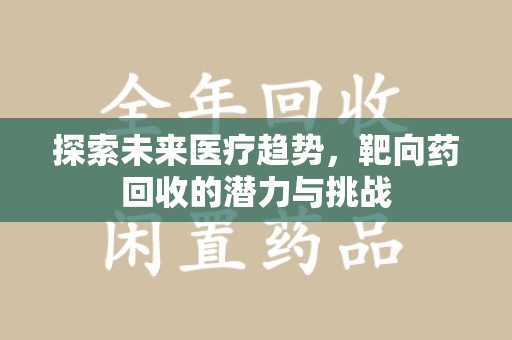 蚌埠探索未来医疗趋势，靶向药回收的潜力与挑战