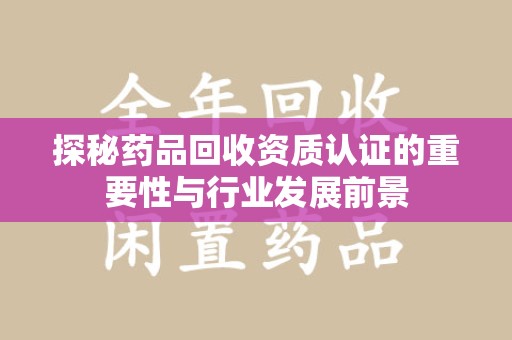 蚌埠探秘药品回收资质认证的重要性与行业发展前景