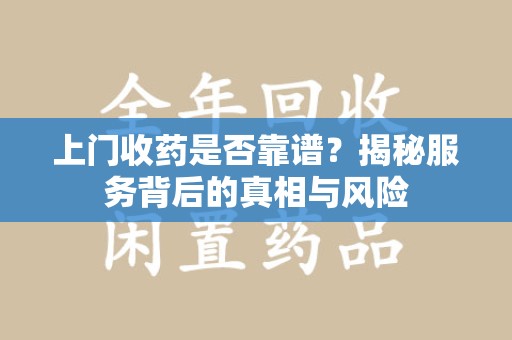 蚌埠上门收药是否靠谱？揭秘服务背后的真相与风险