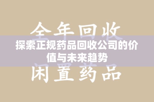 蚌埠探索正规药品回收公司的价值与未来趋势