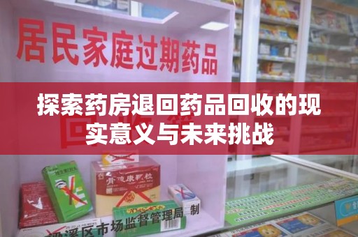 蚌埠探索药房退回药品回收的现实意义与未来挑战