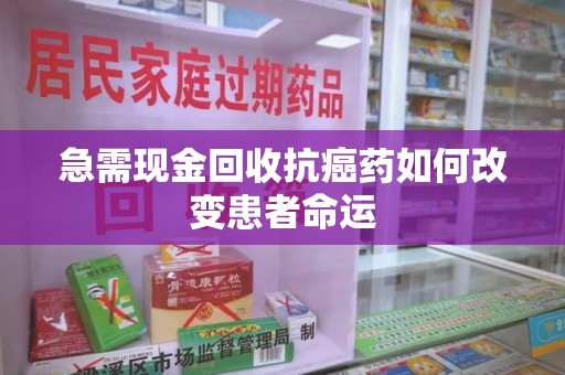 蚌埠急需现金回收抗癌药如何改变患者命运