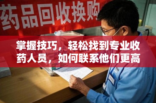 蚌埠掌握技巧，轻松找到专业收药人员，如何联系他们更高效