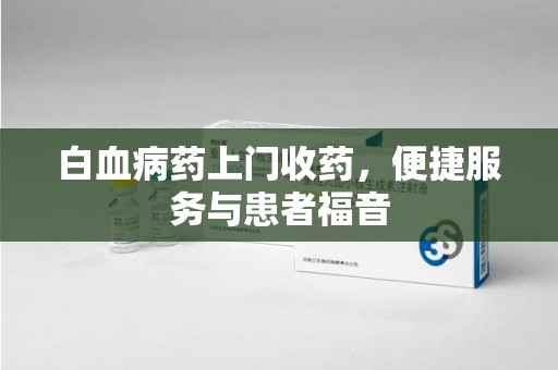 蚌埠白血病药上门收药，便捷服务与患者福音