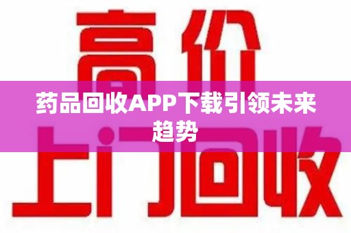蚌埠药品回收APP下载引领未来趋势