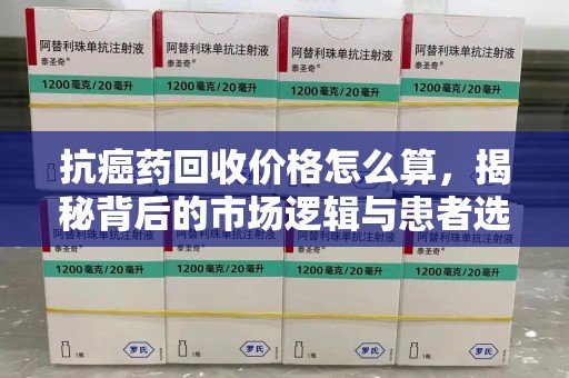 蚌埠抗癌药回收价格怎么算，揭秘背后的市场逻辑与患者选择
