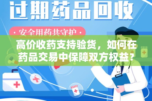 蚌埠高价收药支持验货，如何在药品交易中保障双方权益？