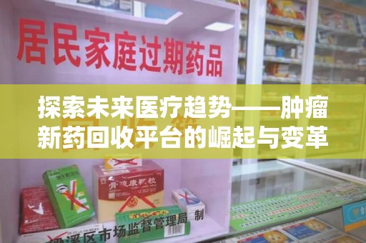 蚌埠探索未来医疗趋势——肿瘤新药回收平台的崛起与变革