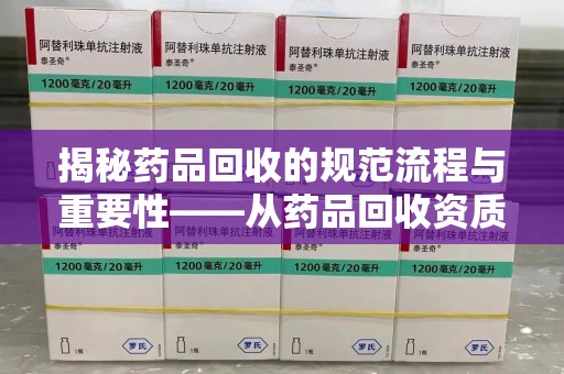 蚌埠揭秘药品回收的规范流程与重要性——从药品回收资质查询开始