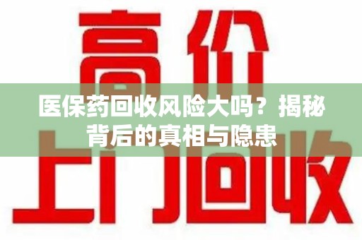 蚌埠医保药回收风险大吗？揭秘背后的真相与隐患