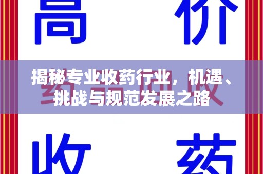 蚌埠揭秘专业收药行业，机遇、挑战与规范发展之路