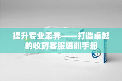 蚌埠提升专业素养——打造卓越的收药客服培训手册