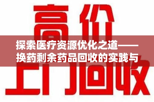 蚌埠探索医疗资源优化之道——换药剩余药品回收的实践与思考
