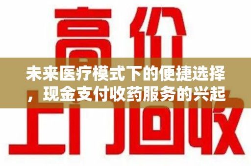 蚌埠未来医疗模式下的便捷选择，现金支付收药服务的兴起与影响