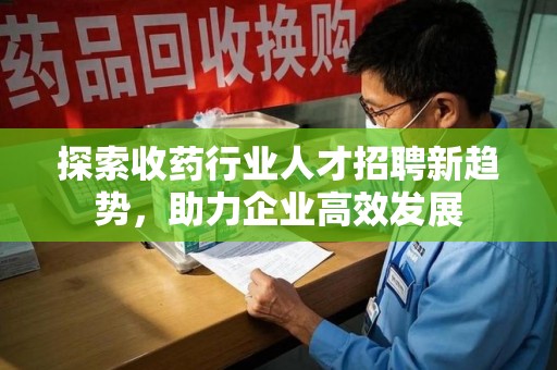 蚌埠探索收药行业人才招聘新趋势，助力企业高效发展