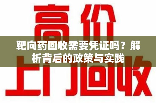蚌埠靶向药回收需要凭证吗？解析背后的政策与实践