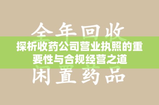 蚌埠探析收药公司营业执照的重要性与合规经营之道