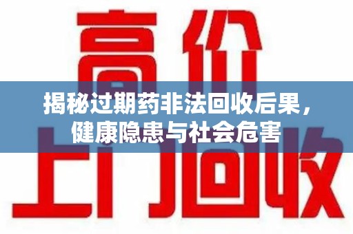 蚌埠揭秘过期药非法回收后果，健康隐患与社会危害