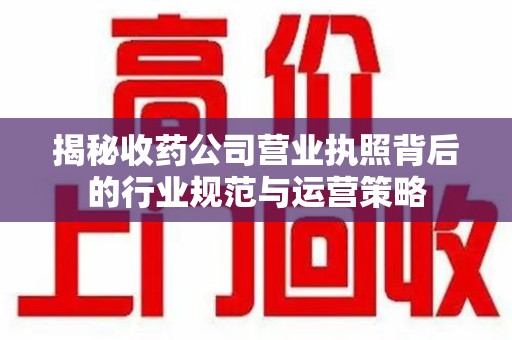 蚌埠揭秘收药公司营业执照背后的行业规范与运营策略