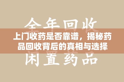蚌埠上门收药是否靠谱，揭秘药品回收背后的真相与选择