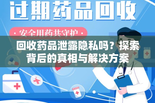 蚌埠回收药品泄露隐私吗？探索背后的真相与解决方案