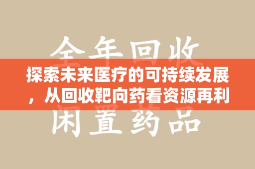 蚌埠探索未来医疗的可持续发展，从回收靶向药看资源再利用的重要性