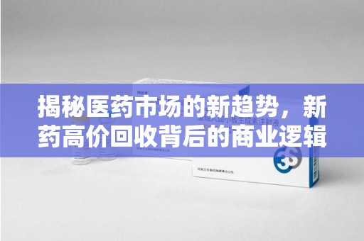 蚌埠揭秘医药市场的新趋势，新药高价回收背后的商业逻辑与社会影响