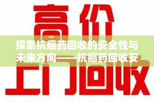 蚌埠探索抗癌药回收的安全性与未来方向——抗癌药回收安全吗
