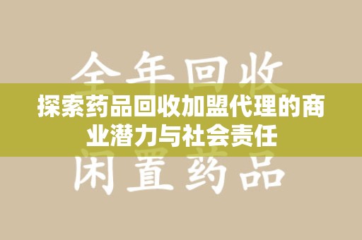 蚌埠探索药品回收加盟代理的商业潜力与社会责任