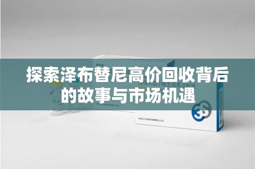 蚌埠探索泽布替尼高价回收背后的故事与市场机遇