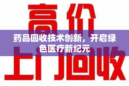 蚌埠药品回收技术创新，开启绿色医疗新纪元