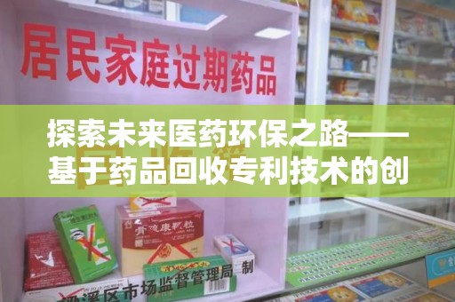 蚌埠探索未来医药环保之路——基于药品回收专利技术的创新与发展