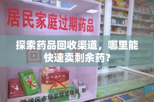 蚌埠探索药品回收渠道，哪里能快速卖剩余药？