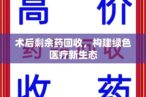 蚌埠术后剩余药回收，构建绿色医疗新生态