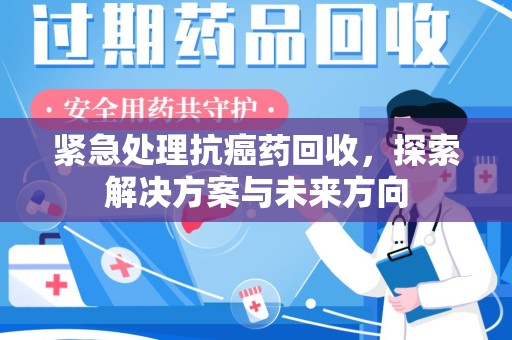 蚌埠紧急处理抗癌药回收，探索解决方案与未来方向