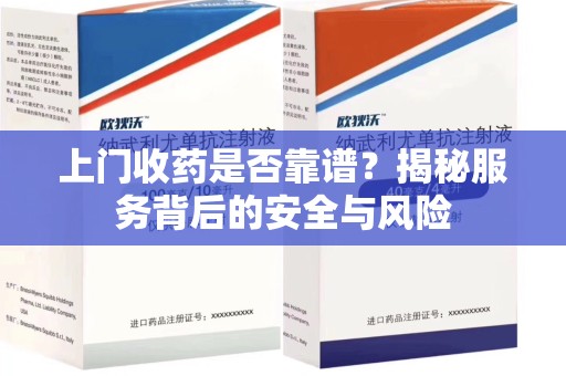 蚌埠上门收药是否靠谱？揭秘服务背后的安全与风险